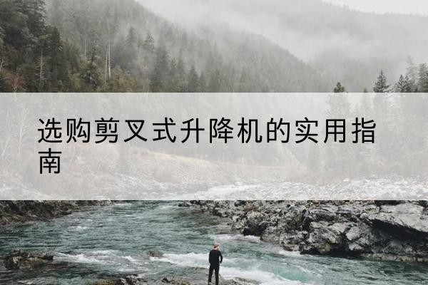 衡阳剪叉式升降机怎么选-选购剪叉式升降机的实用指南