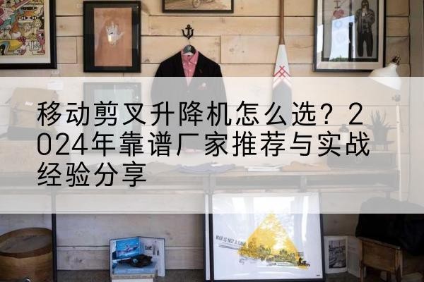 衡阳升降平台厂家推荐-移动剪叉升降机怎么选?2024年靠谱厂家推荐与实战经验分享