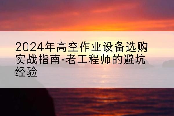 衡阳高空作业升降机厂家推荐-2024年高空作业设备选购实战指南-老工程师的避坑经验