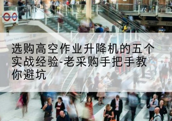 衡阳高空作业升降机厂家-选购高空作业升降机的五个实战经验-老采购手把手教你避坑