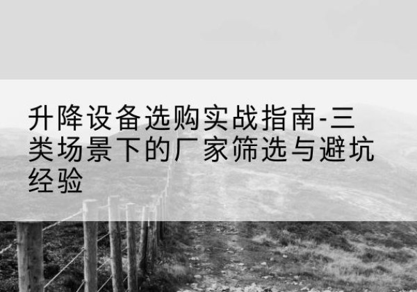 衡阳移动式升降机厂家推荐-升降设备选购实战指南-三类场景下的厂家筛选与避坑经验
