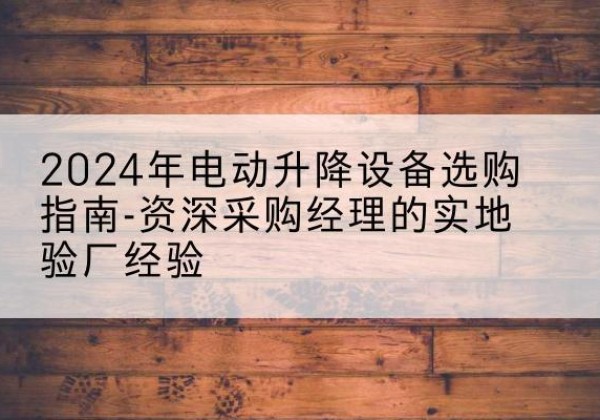 衡阳电动剪叉升降平台厂家-2024年电动升降设备选购指南-资深采购经理的实地验厂经验