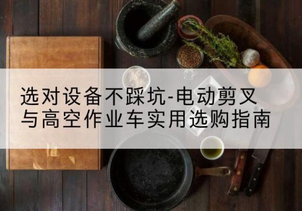 衡阳电动剪叉升降平台怎么选-选对设备不踩坑-电动剪叉与高空作业车实用选购指南