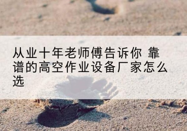 衡阳高空作业升降机厂家推荐-从业十年老师傅告诉你 靠谱的高空作业设备厂家怎么选