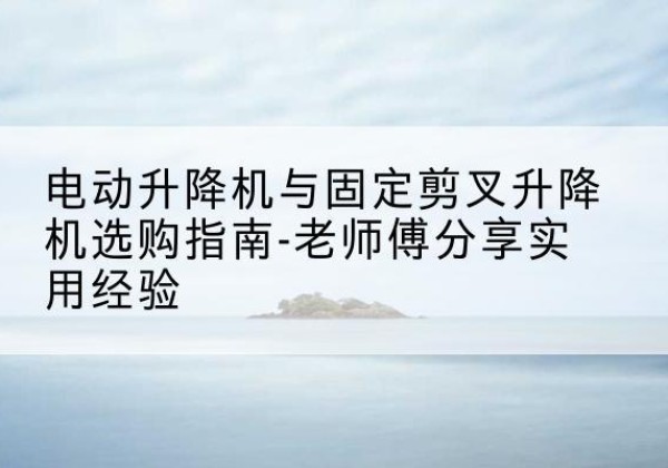 衡阳电动升降机怎么选-电动升降机与固定剪叉升降机选购指南-老师傅分享实用经验