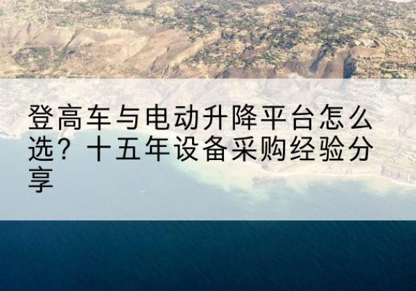 衡阳登高车厂家厂家-登高车与电动升降平台怎么选？十五年设备采购经验分享