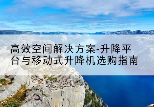 衡阳升降平台厂家-*空间解决方案-升降平台与移动式升降机选购指南