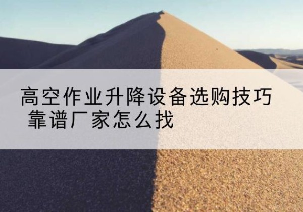 衡阳电动升降平台厂家推荐-高空作业升降设备选购技巧 靠谱厂家怎么找