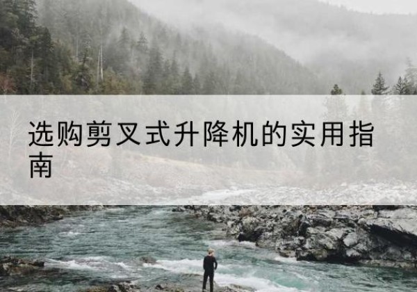 衡阳剪叉式升降机怎么选-选购剪叉式升降机的实用指南