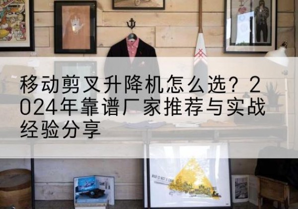 衡阳升降平台厂家推荐-移动剪叉升降机怎么选？2024年靠谱厂家推荐与实战经验分享