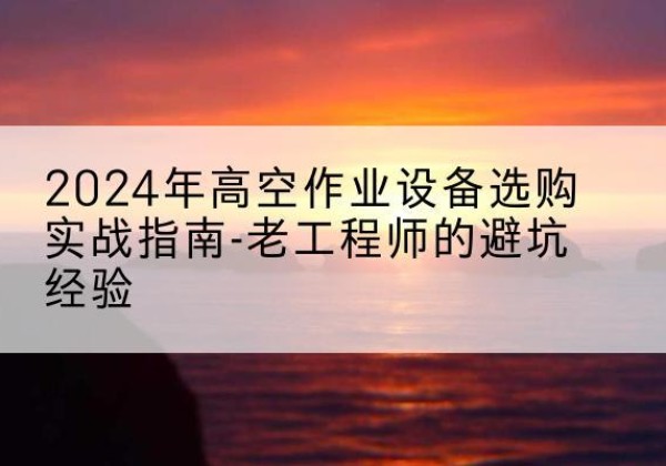 衡阳高空作业升降机厂家推荐-2024年高空作业设备选购实战指南-老工程师的避坑经验