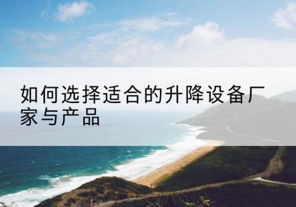 衡阳电动升降平台厂家-如何选择适合的升降设备厂家与产品
