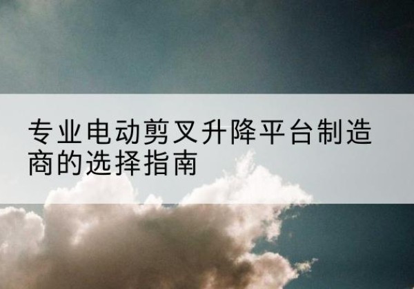 衡阳电动剪叉升降平台厂家-专业电动剪叉升降平台制造商的选择指南