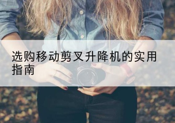 衡阳移动剪叉升降机怎么选-选购移动剪叉升降机的实用指南